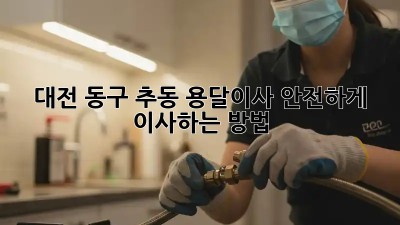 대전 동구 추동 용달이사? 안전하게 이사하는 방법!